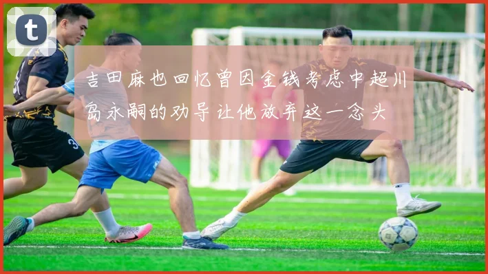 吉田麻也回忆曾因金钱考虑中超川岛永嗣的劝导让他放弃这一念头