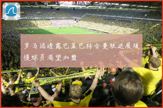 罗马诺透露巴莱巴转会曼联进展缓慢球员渴望加盟