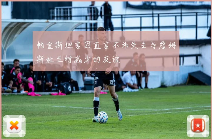 帕金斯坦言因直言不讳失去与詹姆斯杜兰特威少的友谊
