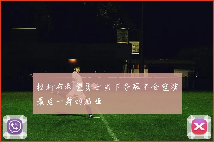 拉科布希望勇士当下争冠不会重演最后一舞的局面
