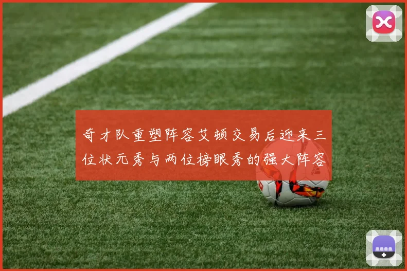 奇才队重塑阵容艾顿交易后迎来三位状元秀与两位榜眼秀的强大阵容