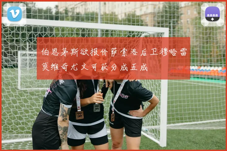 伯恩茅斯欲报价萨索洛后卫穆哈雷莫维奇尤文可获分成五成