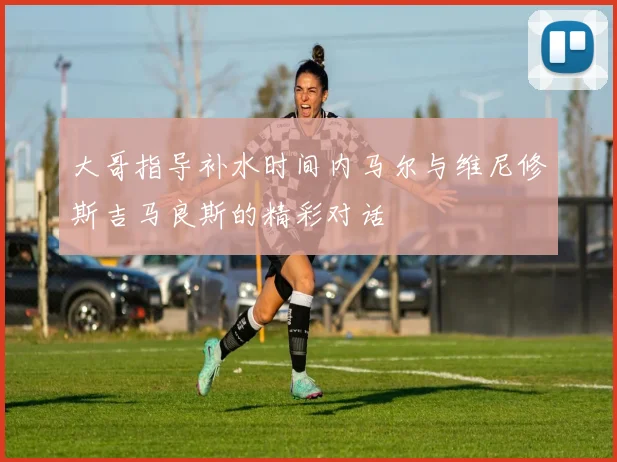 大哥指导补水时间内马尔与维尼修斯吉马良斯的精彩对话