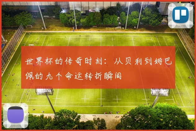 世界杯的传奇时刻：从贝利到姆巴佩的九个命运转折瞬间