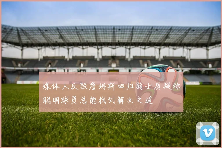 媒体人反驳詹姆斯回归骑士质疑称聪明球员总能找到解决之道