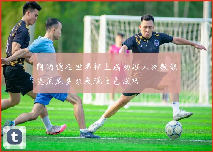 阿玛德在世界杯上成功过人次数领先厄瓜多尔展现出色技巧