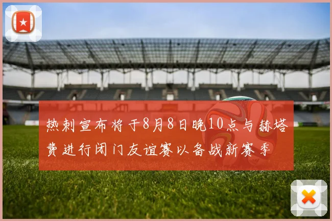 热刺宣布将于8月8日晚10点与赫塔费进行闭门友谊赛以备战新赛季