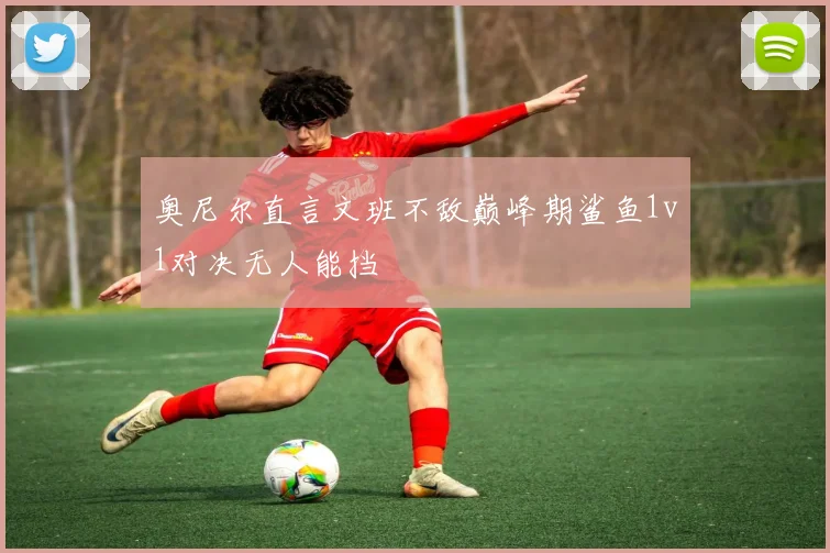 奥尼尔直言文班不敌巅峰期鲨鱼1v1对决无人能挡