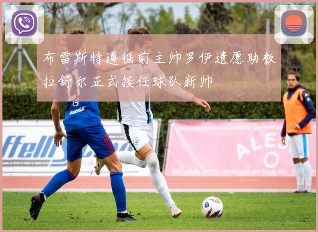 布雷斯特遵循前主帅罗伊遗愿助教拉舒尔正式接任球队新帅