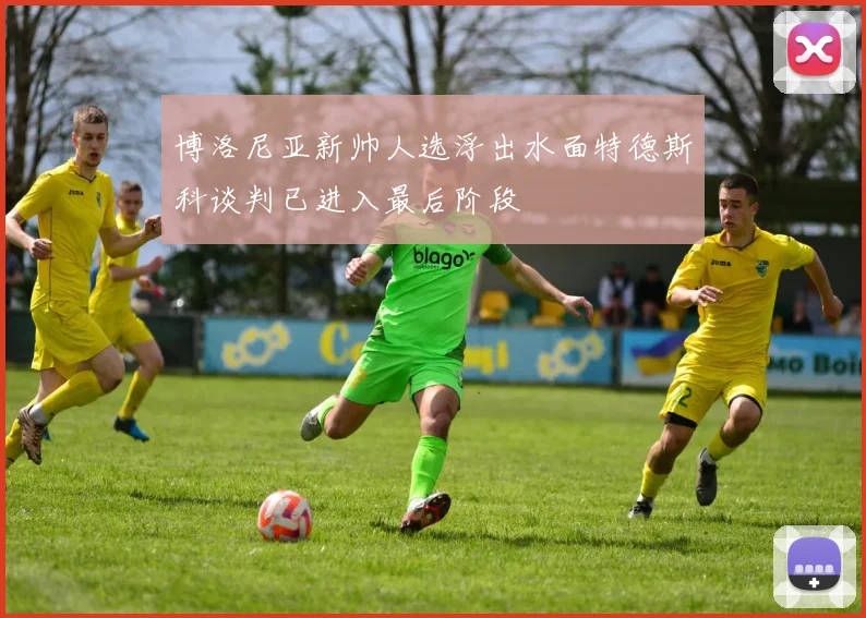 博洛尼亚新帅人选浮出水面特德斯科谈判已进入最后阶段