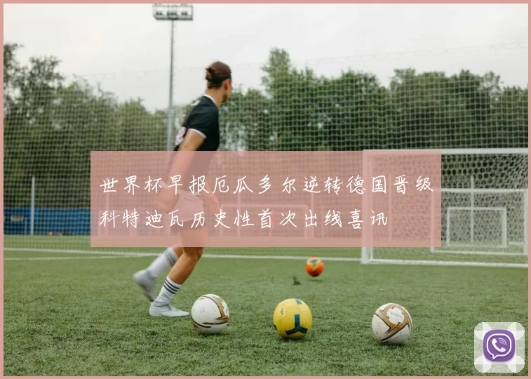 世界杯早报厄瓜多尔逆转德国晋级科特迪瓦历史性首次出线喜讯