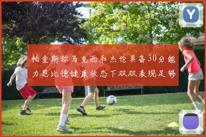 帕金斯称马克西和杰伦具备30分能力恩比德健康状态下双双表现足够