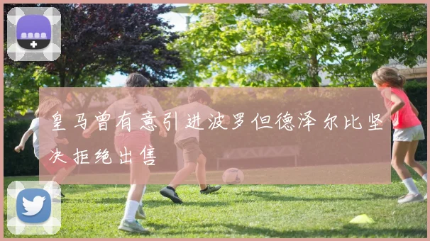 皇马曾有意引进波罗但德泽尔比坚决拒绝出售
