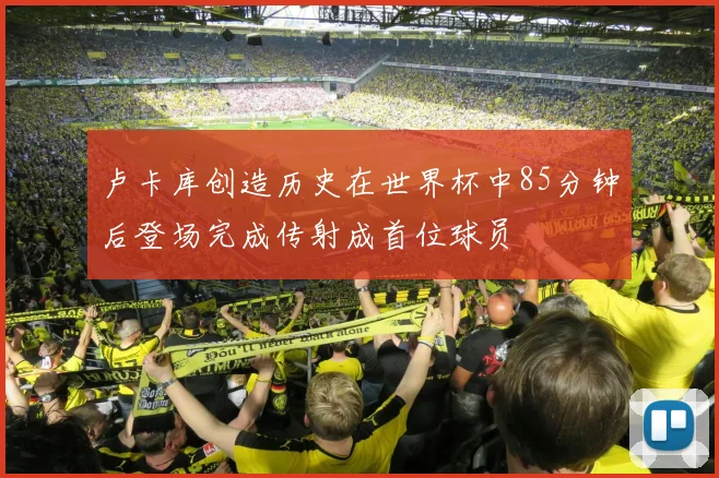 卢卡库创造历史在世界杯中85分钟后登场完成传射成首位球员