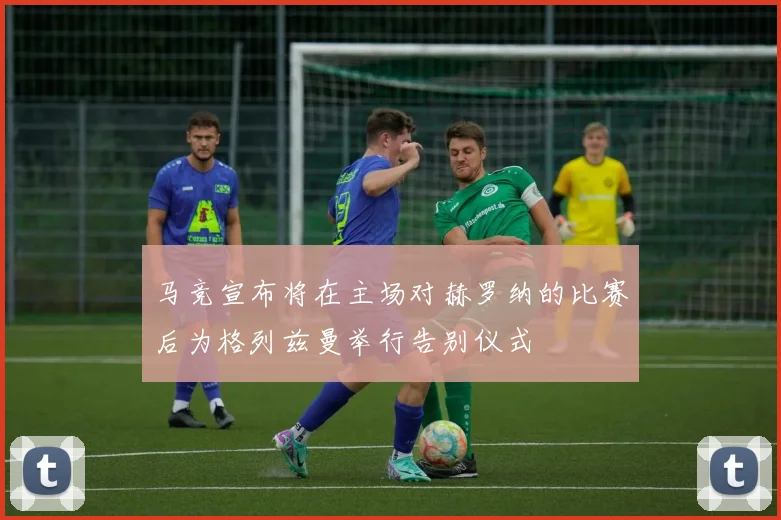 马竞宣布将在主场对赫罗纳的比赛后为格列兹曼举行告别仪式
