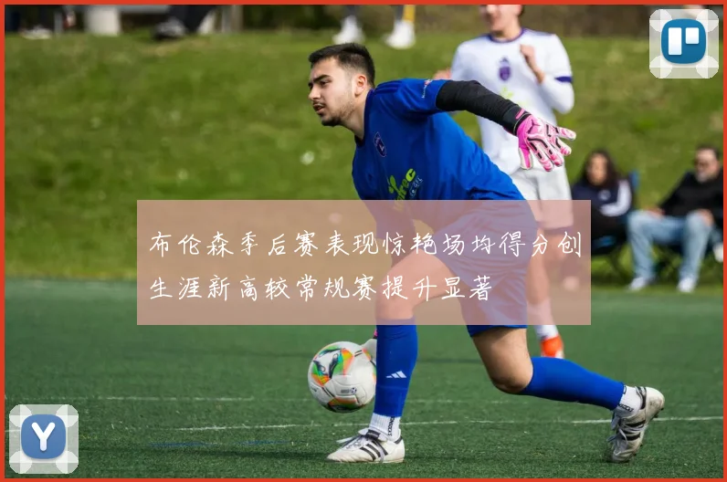 布伦森季后赛表现惊艳场均得分创生涯新高较常规赛提升显著