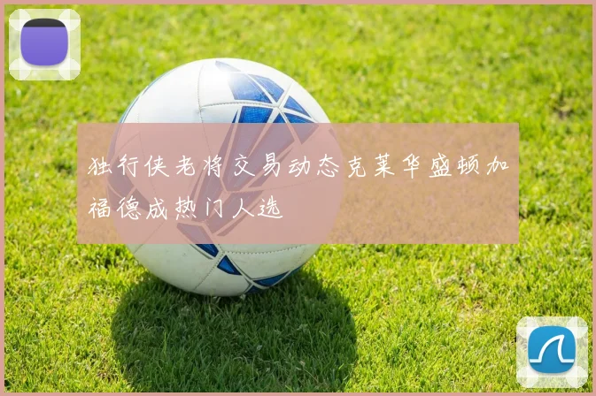 独行侠老将交易动态克莱华盛顿加福德成热门人选
