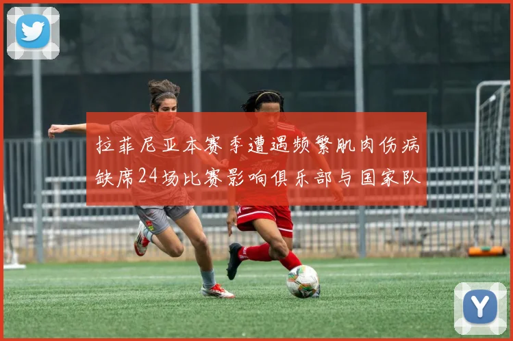 拉菲尼亚本赛季遭遇频繁肌肉伤病缺席24场比赛影响俱乐部与国家队表现