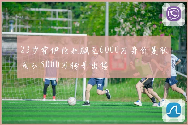 23岁霍伊伦狂飙至6000万身价曼联或以5000万转手出售
