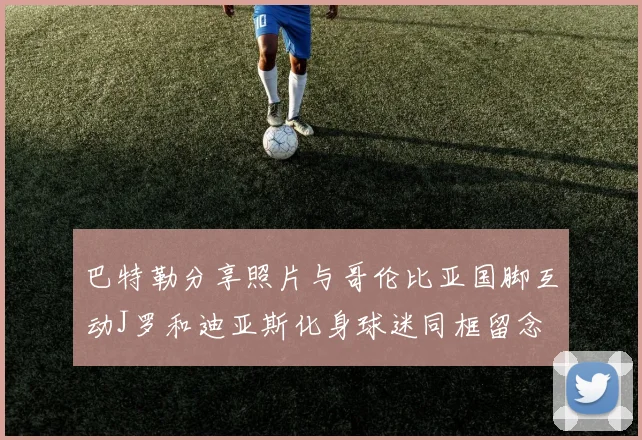 巴特勒分享照片与哥伦比亚国脚互动J罗和迪亚斯化身球迷同框留念