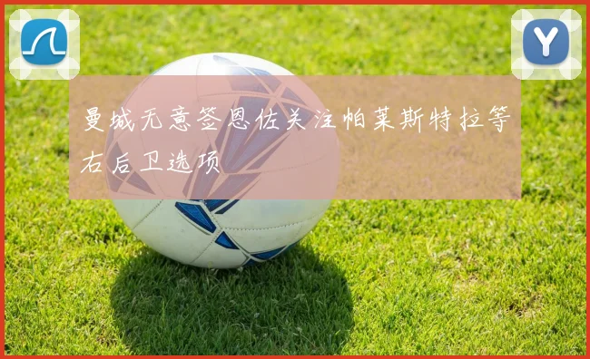 曼城无意签恩佐关注帕莱斯特拉等右后卫选项