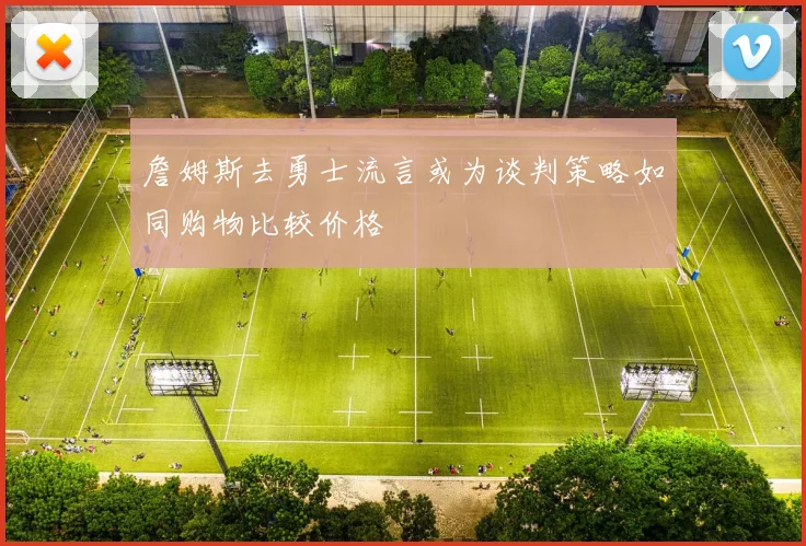 詹姆斯去勇士流言或为谈判策略如同购物比较价格