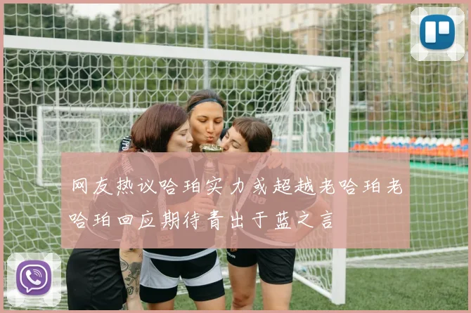 网友热议哈珀实力或超越老哈珀老哈珀回应期待青出于蓝之言