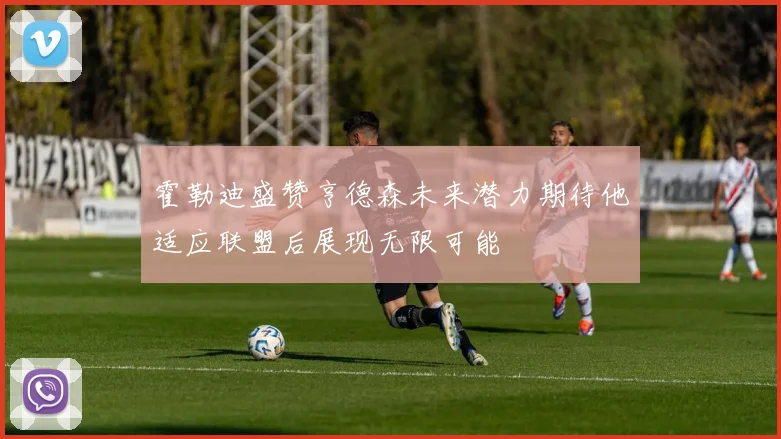 霍勒迪盛赞亨德森未来潜力期待他适应联盟后展现无限可能