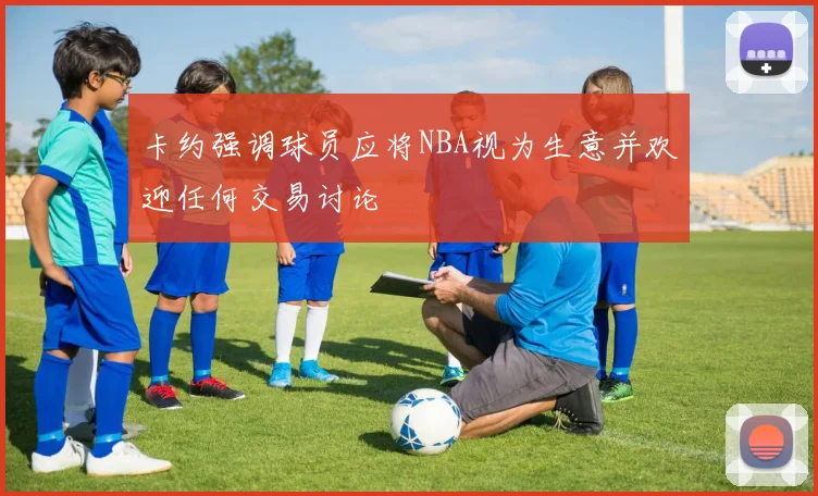 卡约强调球员应将NBA视为生意并欢迎任何交易讨论