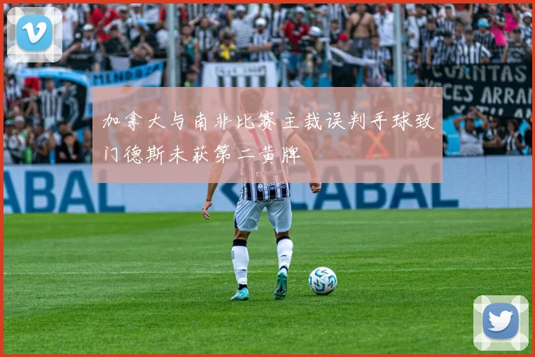 加拿大与南非比赛主裁误判手球致门德斯未获第二黄牌